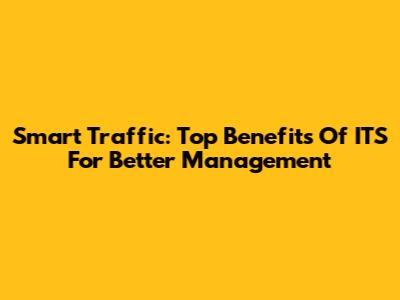 Smart Traffic: Top Benefits Of ITS For Better Management