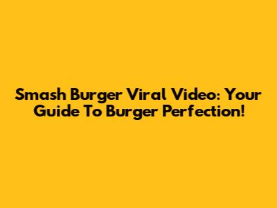 Smash Burger Viral Video: Your Guide To Burger Perfection!