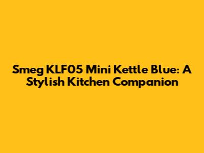 Smeg KLF05 Mini Kettle Blue: A Stylish Kitchen Companion