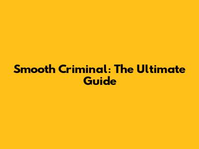 Smooth Criminal: The Ultimate Guide