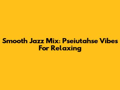 Smooth Jazz Mix: Pseiutahse Vibes For Relaxing