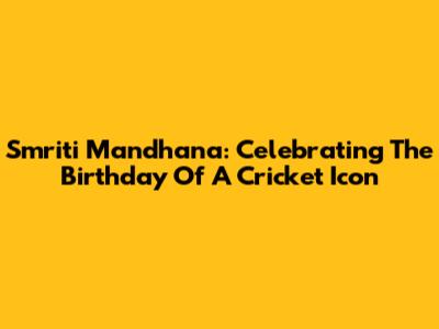 Smriti Mandhana: Celebrating The Birthday Of A Cricket Icon