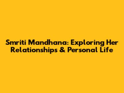 Smriti Mandhana: Exploring Her Relationships & Personal Life