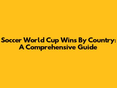 Soccer World Cup Wins By Country: A Comprehensive Guide