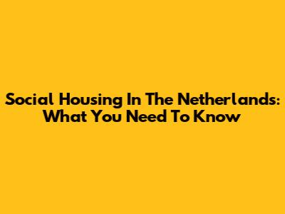 Social Housing In The Netherlands: What You Need To Know