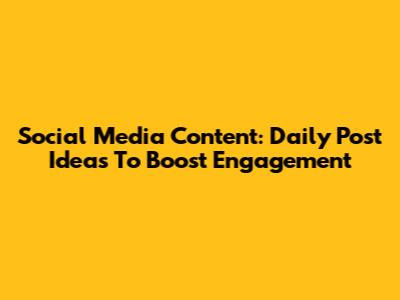 Social Media Content: Daily Post Ideas To Boost Engagement