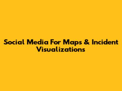 Social Media For Maps & Incident Visualizations