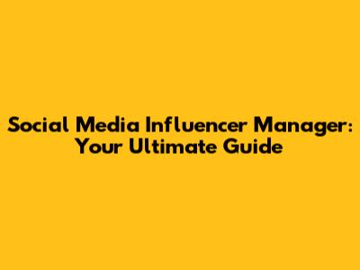 Social Media Influencer Manager: Your Ultimate Guide