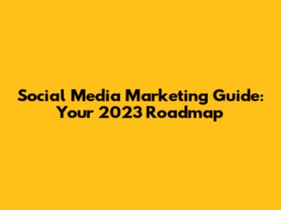 Social Media Marketing Guide: Your 2023 Roadmap