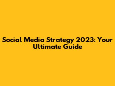 Social Media Strategy 2023: Your Ultimate Guide