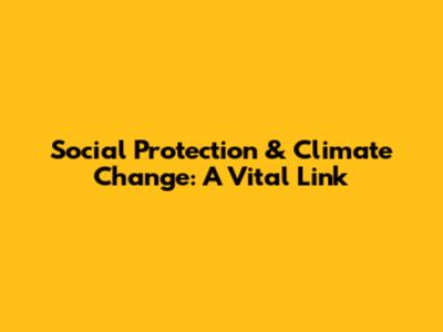 Social Protection & Climate Change: A Vital Link