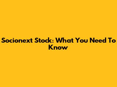 Socionext Stock: What You Need To Know