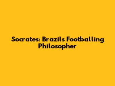 Socrates: Brazil's Footballing Philosopher