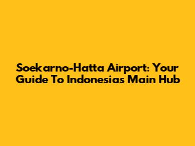Soekarno-Hatta Airport: Your Guide To Indonesia's Main Hub