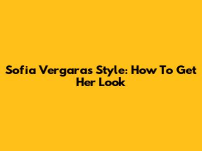 Sofia Vergara's Style: How To Get Her Look