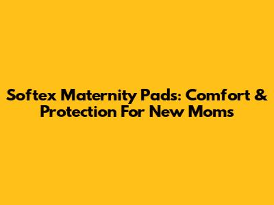 Softex Maternity Pads: Comfort & Protection For New Moms