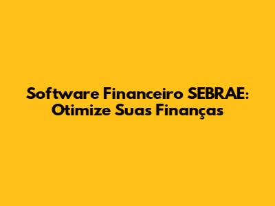 Software Financeiro SEBRAE: Otimize Suas Finanças