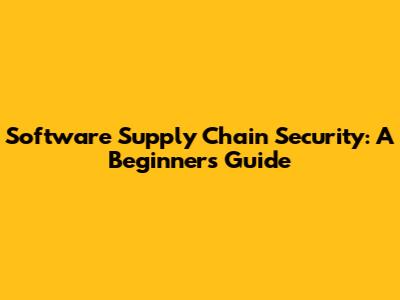 Software Supply Chain Security: A Beginner's Guide