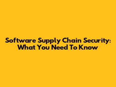 Software Supply Chain Security: What You Need To Know