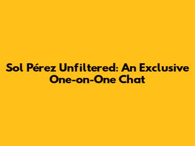 Sol Pérez Unfiltered: An Exclusive One-on-One Chat