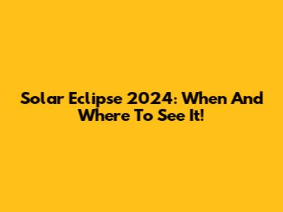 Solar Eclipse 2024: When And Where To See It!