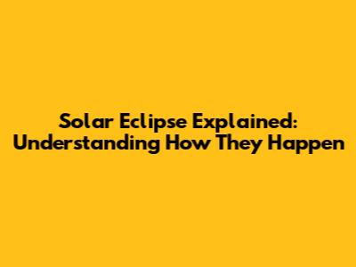 Solar Eclipse Explained: Understanding How They Happen