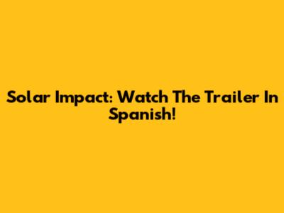 Solar Impact: Watch The Trailer In Spanish!
