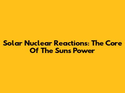 Solar Nuclear Reactions: The Core Of The Sun's Power