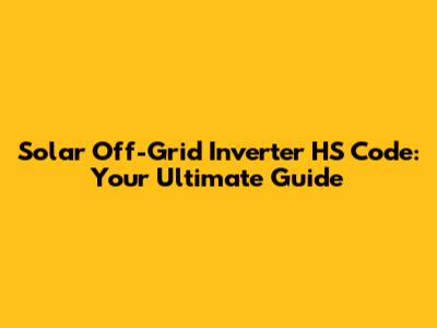 Solar Off-Grid Inverter HS Code: Your Ultimate Guide