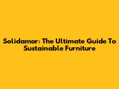 Solidamor: The Ultimate Guide To Sustainable Furniture