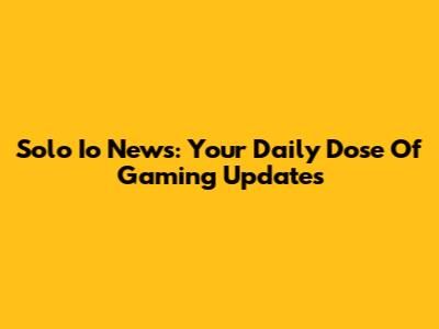Solo Io News: Your Daily Dose Of Gaming Updates