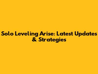 Solo Leveling Arise: Latest Updates & Strategies