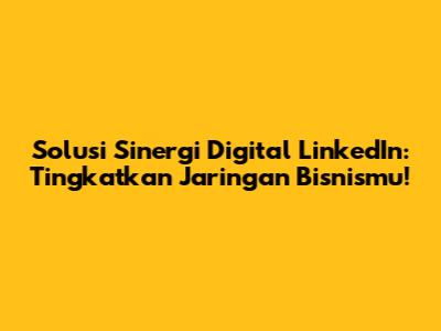 Solusi Sinergi Digital LinkedIn: Tingkatkan Jaringan Bisnismu!