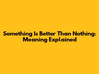 Something Is Better Than Nothing: Meaning Explained