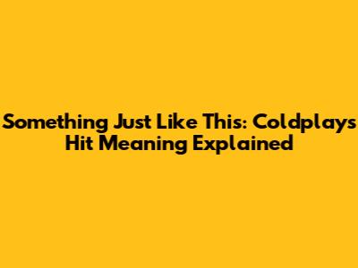 Something Just Like This: Coldplay's Hit Meaning Explained