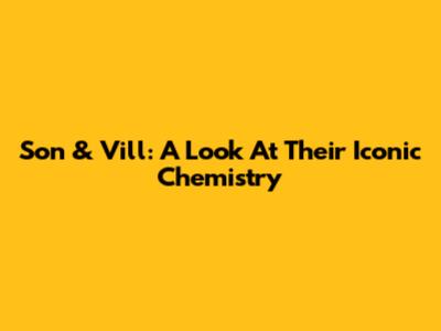 Son & Vill: A Look At Their Iconic Chemistry