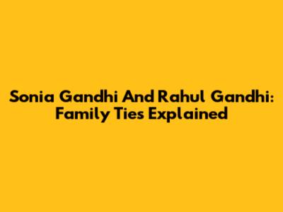 Sonia Gandhi And Rahul Gandhi: Family Ties Explained