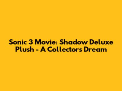Sonic 3 Movie: Shadow Deluxe Plush - A Collector's Dream