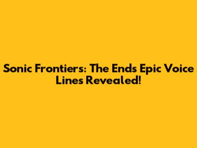 Sonic Frontiers: The End's Epic Voice Lines Revealed!