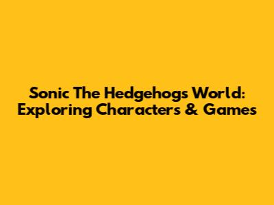 Sonic The Hedgehog's World: Exploring Characters & Games