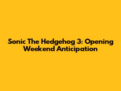 Sonic The Hedgehog 3: Opening Weekend Anticipation