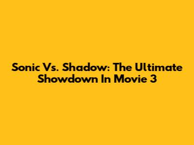 Sonic Vs. Shadow: The Ultimate Showdown In Movie 3