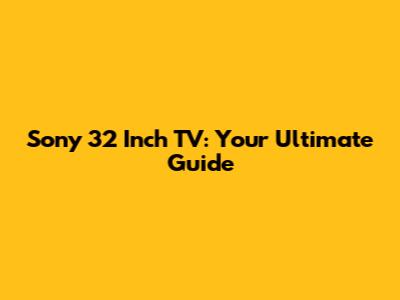 Sony 32 Inch TV: Your Ultimate Guide