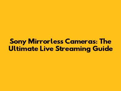 Sony Mirrorless Cameras: The Ultimate Live Streaming Guide