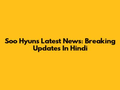 Soo Hyun's Latest News: Breaking Updates In Hindi