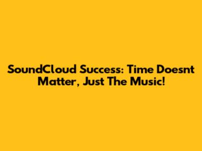 SoundCloud Success: Time Doesn't Matter, Just The Music!