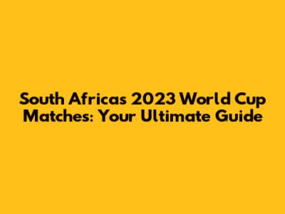 South Africa's 2023 World Cup Matches: Your Ultimate Guide