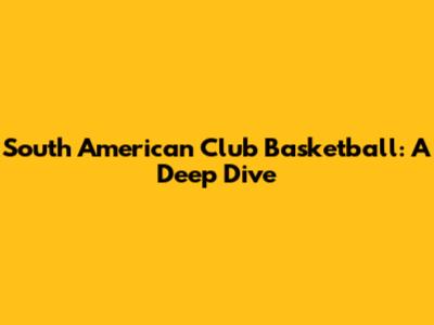 South American Club Basketball: A Deep Dive