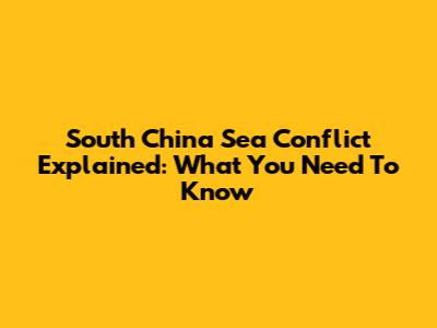 South China Sea Conflict Explained: What You Need To Know
