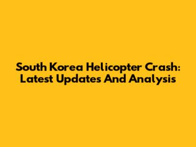 South Korea Helicopter Crash: Latest Updates And Analysis